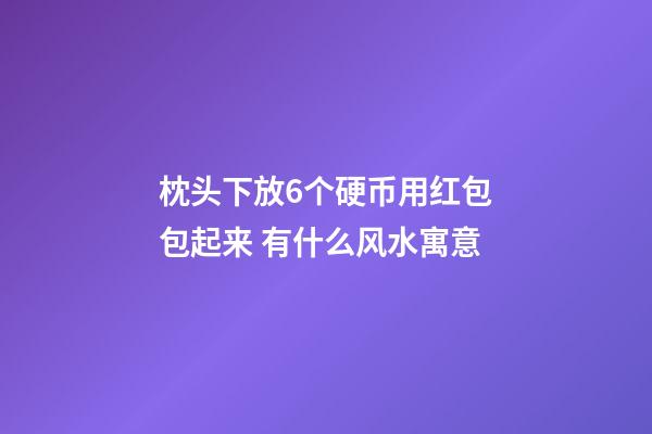 枕头下放6个硬币用红包包起来 有什么风水寓意